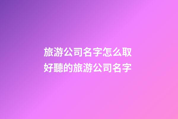 旅游公司名字怎么取 好聽的旅游公司名字-第1張-公司起名-玄機派